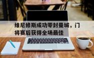 包含维尼修斯成功零封曼城，门将赛后获得全场最佳的词条