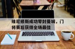 包含维尼修斯成功零封曼城，门将赛后获得全场最佳的词条